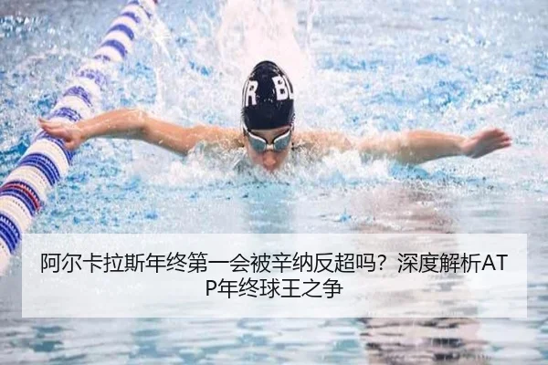阿尔卡拉斯年终第一会被辛纳反超吗？深度解析ATP年终球王之争