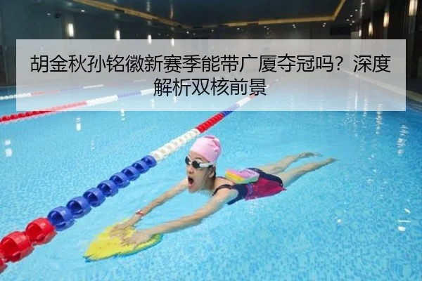 胡金秋孙铭徽新赛季能带广厦夺冠吗？深度解析双核前景