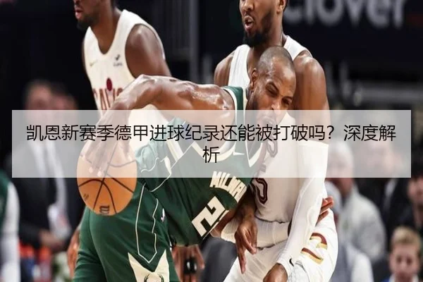 凯恩新赛季德甲进球纪录还能被打破吗？深度解析