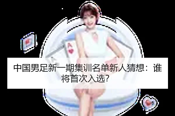 中国男足新一期集训名单新人猜想：谁将首次入选？