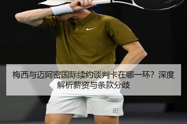 梅西与迈阿密国际续约谈判卡在哪一环？深度解析薪资与条款分歧
